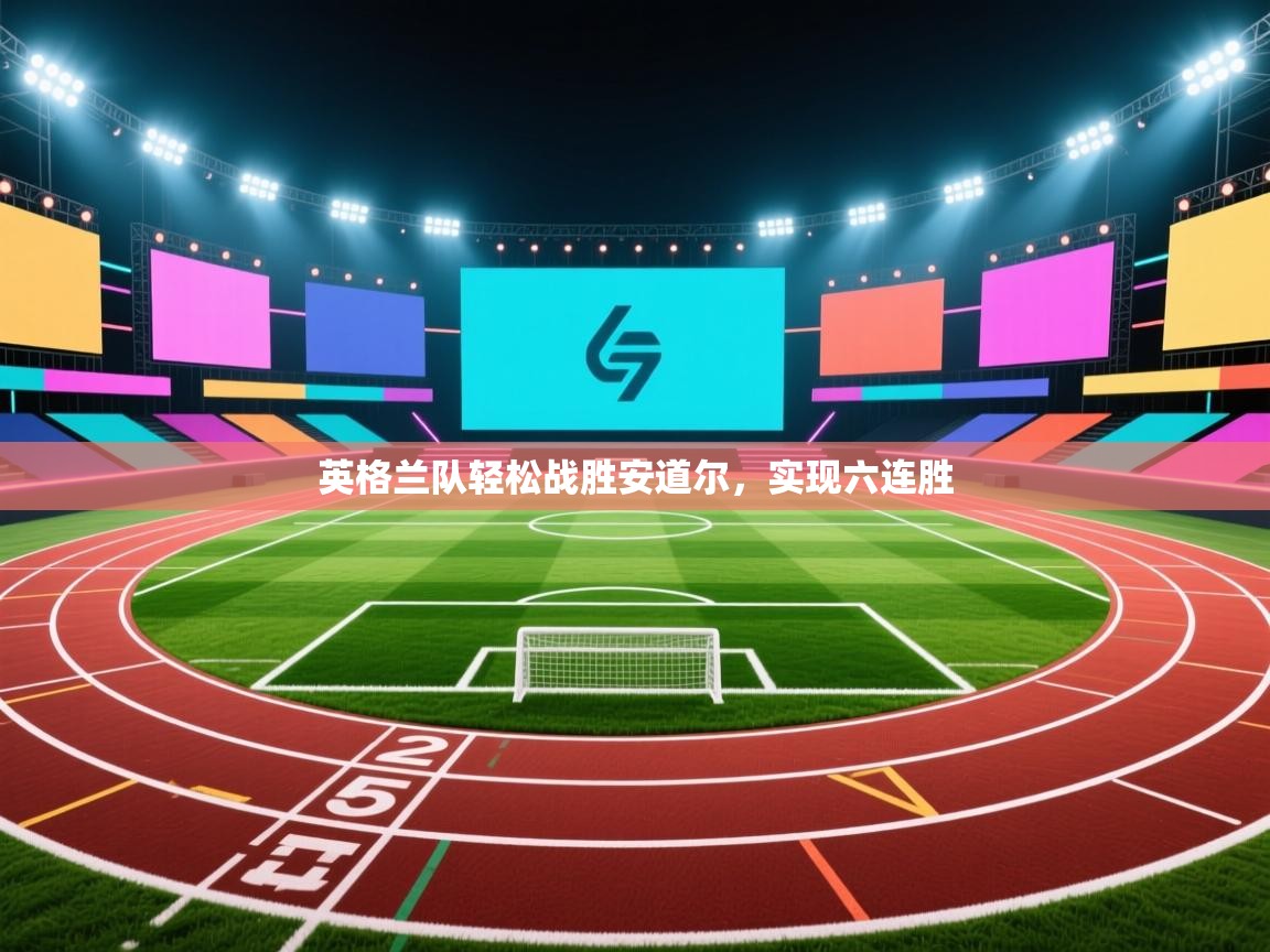 云开体育app官网入口网页版-英格兰队轻松战胜安道尔,实现六连胜  第4张