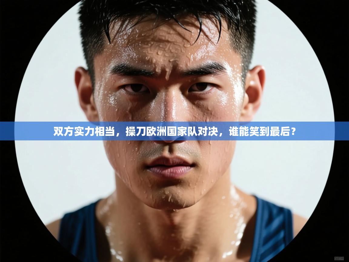 开云体育app评价-双方实力相当,操刀欧洲国家队对决,谁能笑到最后?  第1张