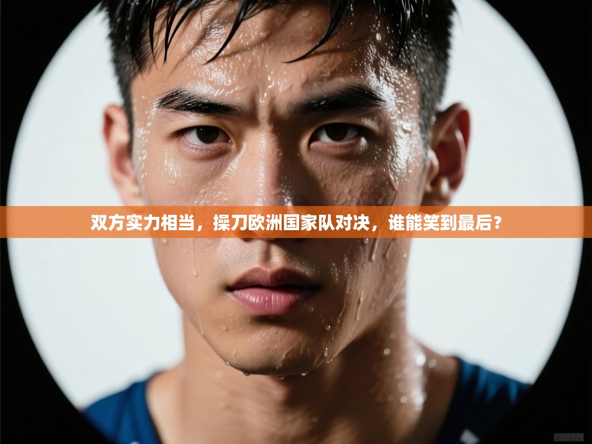 开云体育app评价-双方实力相当,操刀欧洲国家队对决,谁能笑到最后?  第3张
