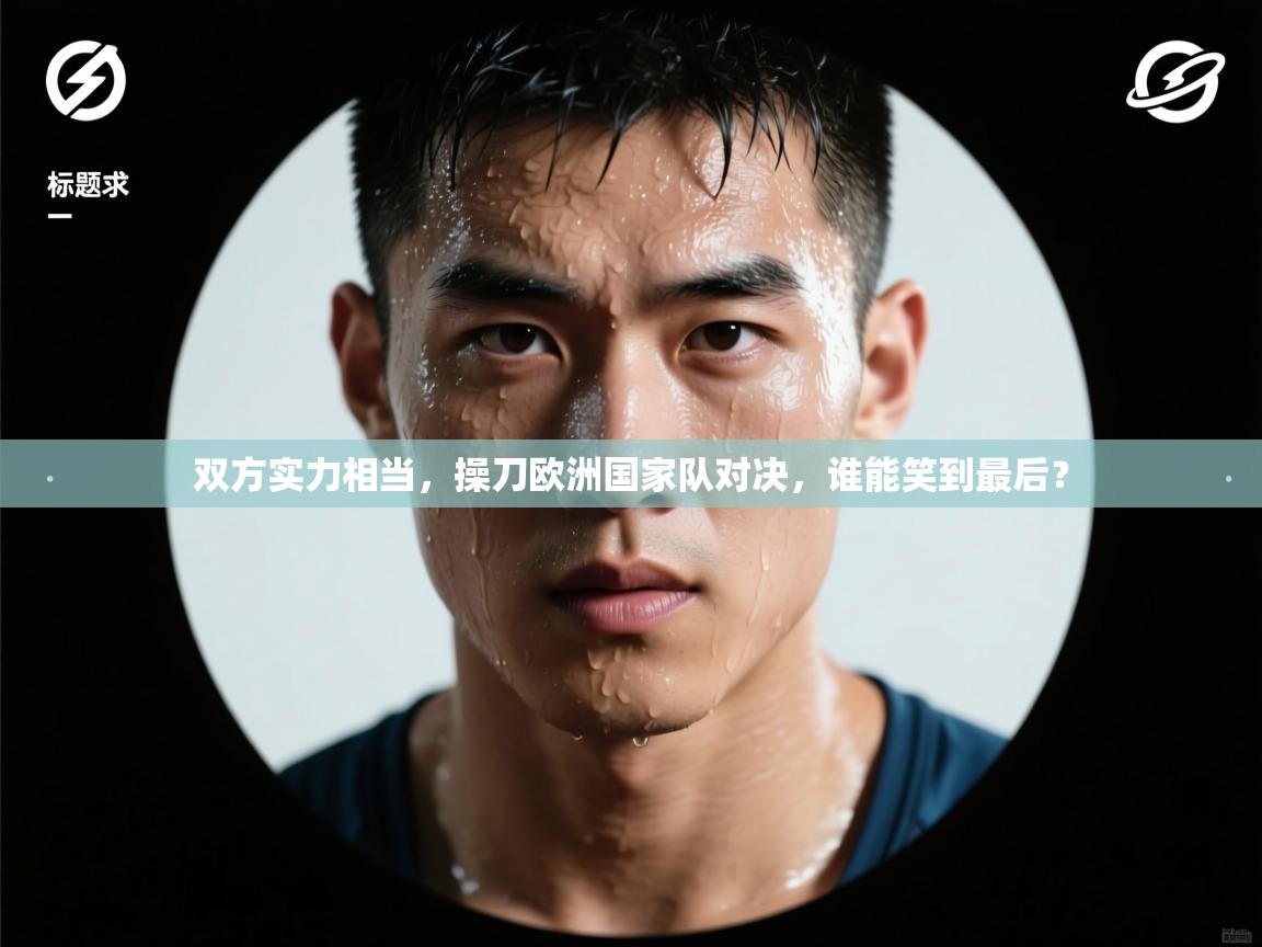 开云体育app评价-双方实力相当,操刀欧洲国家队对决,谁能笑到最后?  第4张