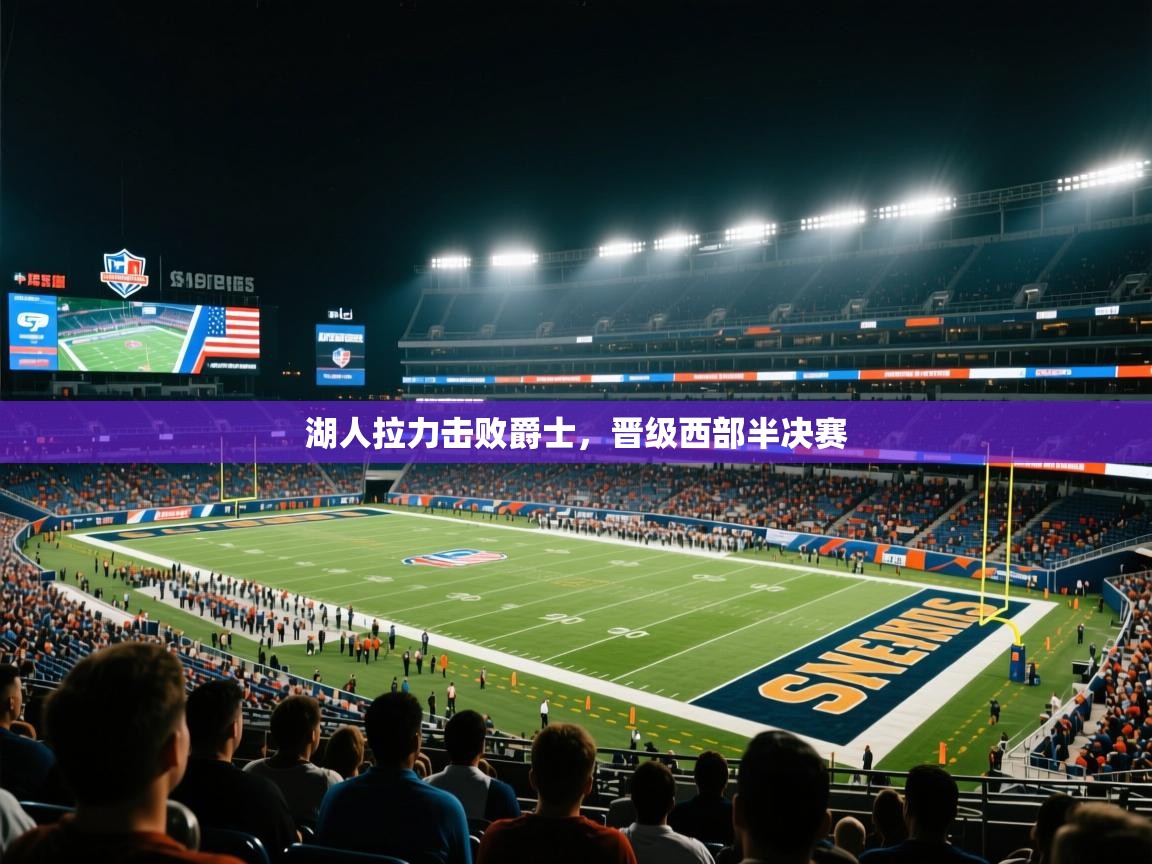 云开体育官网入口-湖人拉力击败爵士，晋级西部半决赛  第1张