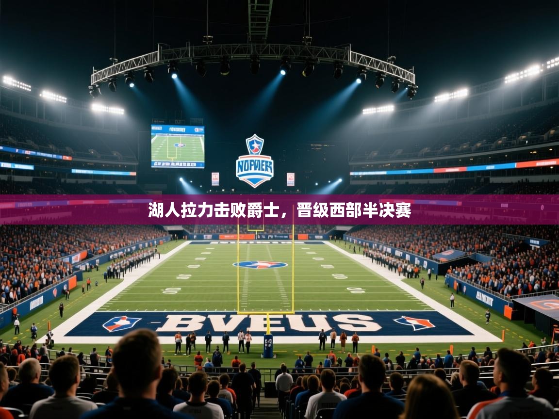 云开体育官网入口-湖人拉力击败爵士，晋级西部半决赛  第3张