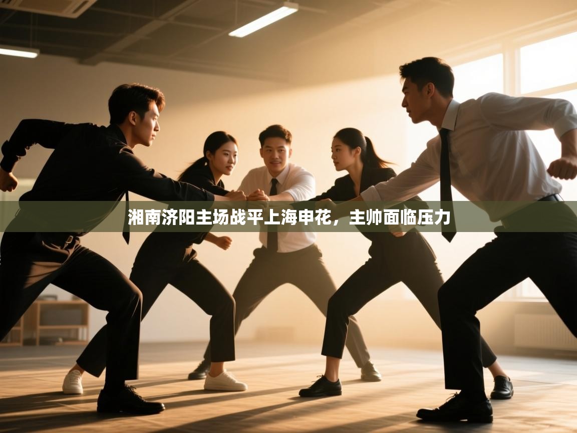 开运体育登录入口-湘南济阳主场战平上海申花，主帅面临压力  第4张