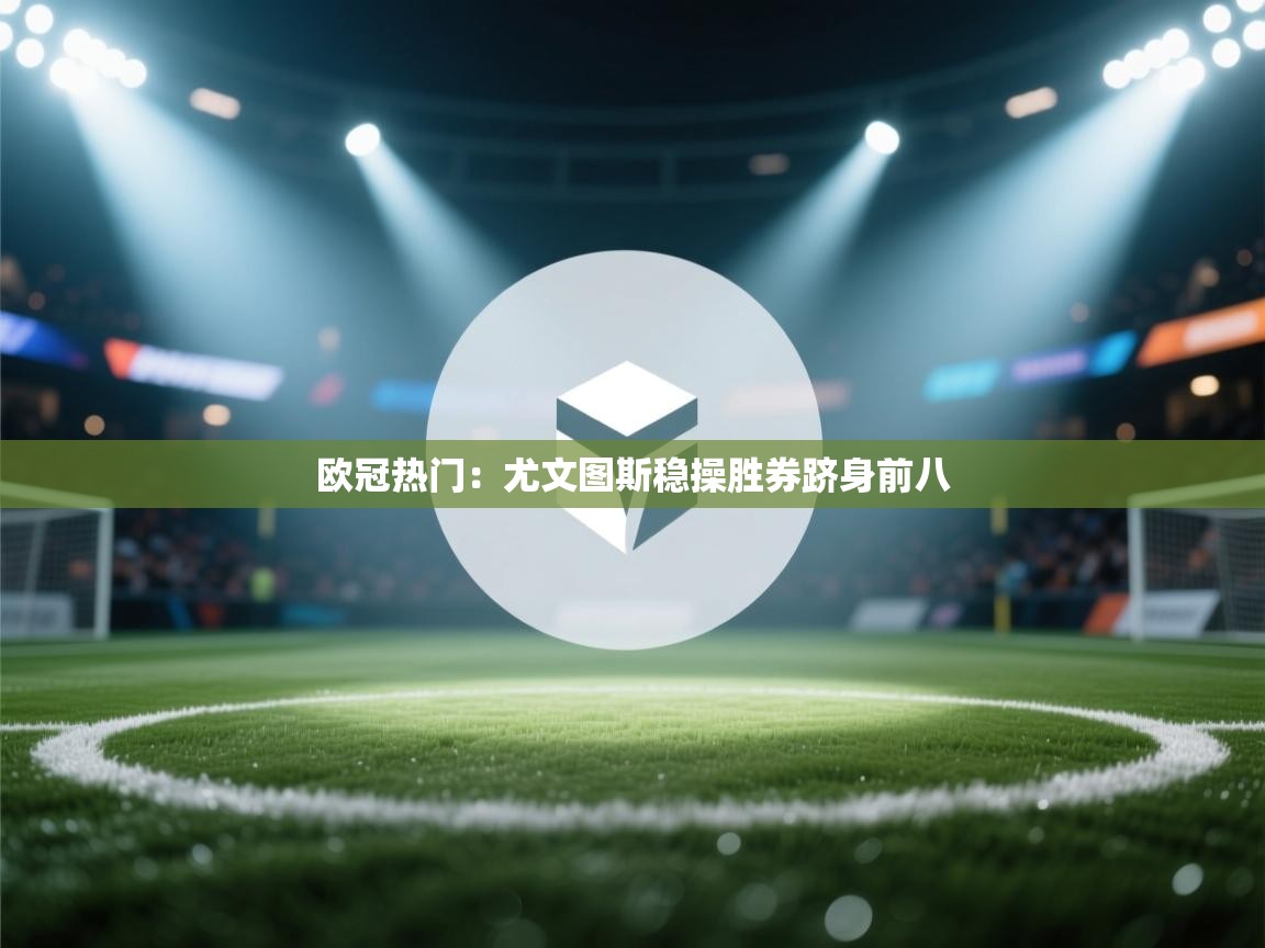 开云体育入口注册-欧冠热门:尤文图斯稳操胜券跻身前八 第2张