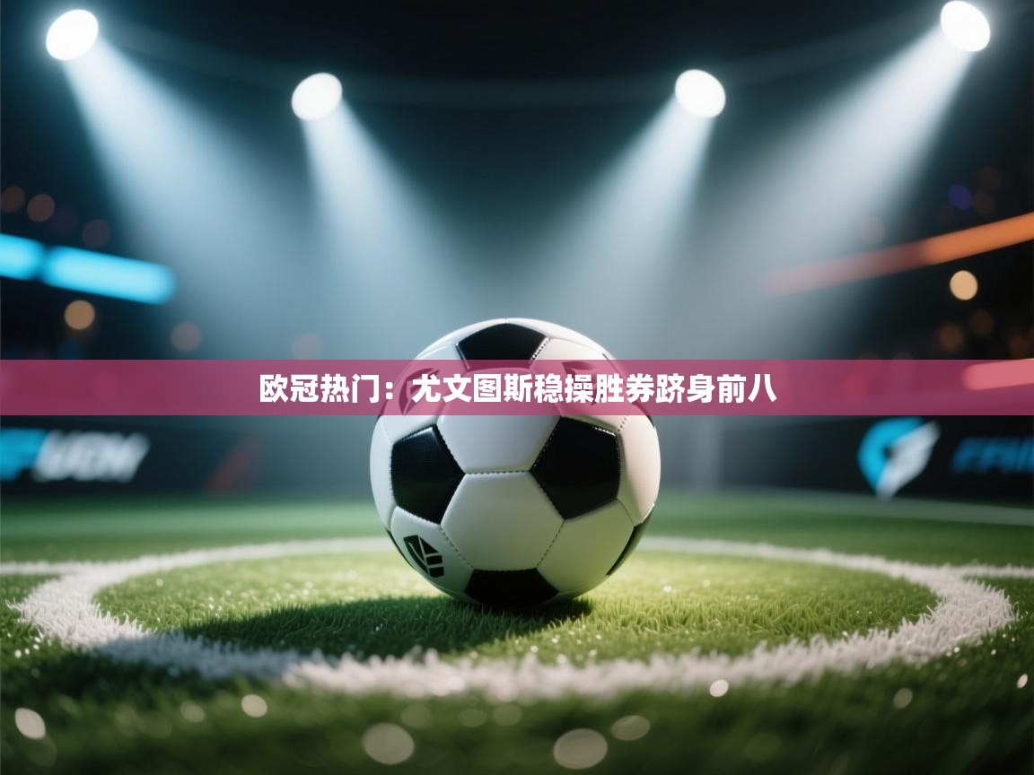 开云体育入口注册-欧冠热门:尤文图斯稳操胜券跻身前八 第4张