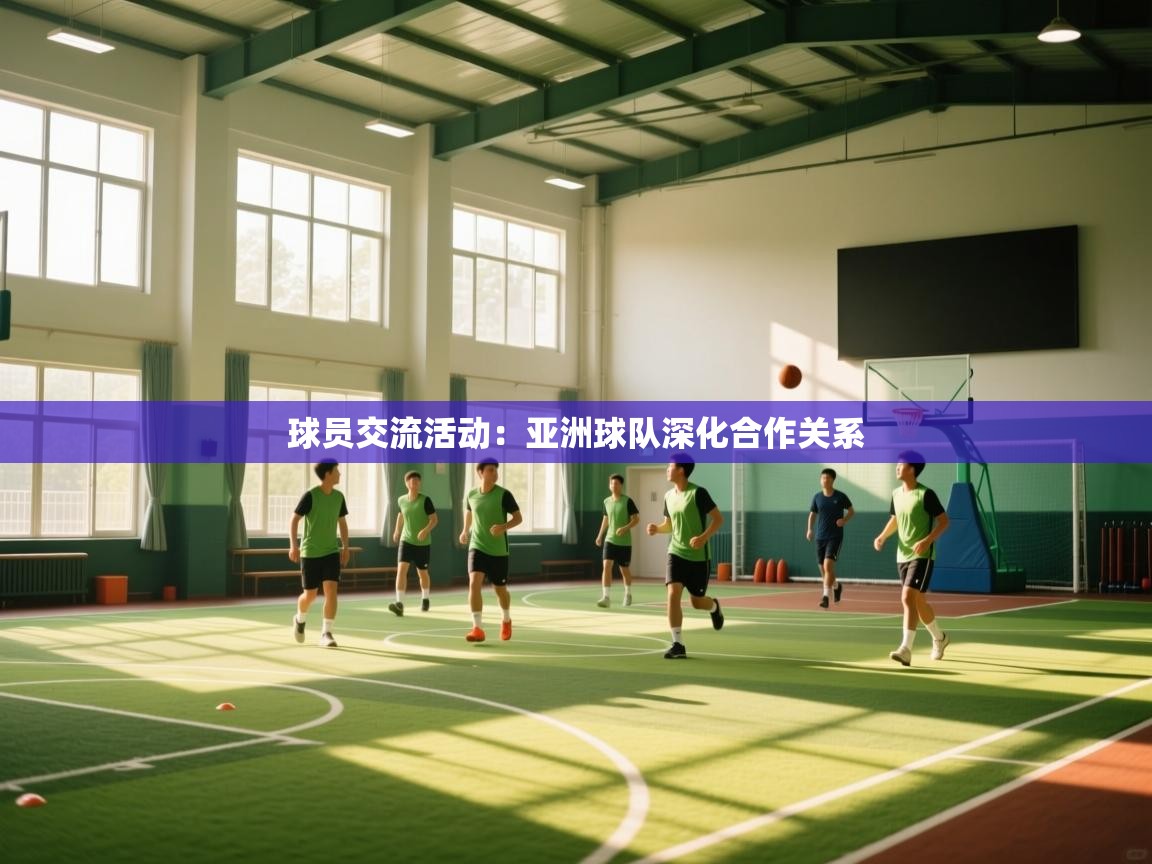 开云体育赛程表查询-球员交流活动:亚洲球队深化合作关系 第4张