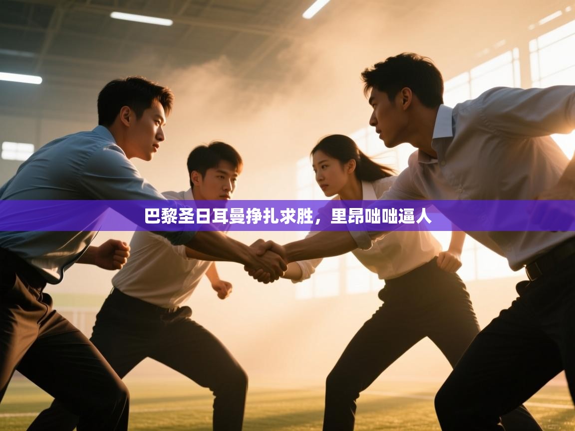 开云体育app下载入口-巴黎圣日耳曼挣扎求胜，里昂咄咄逼人  第1张