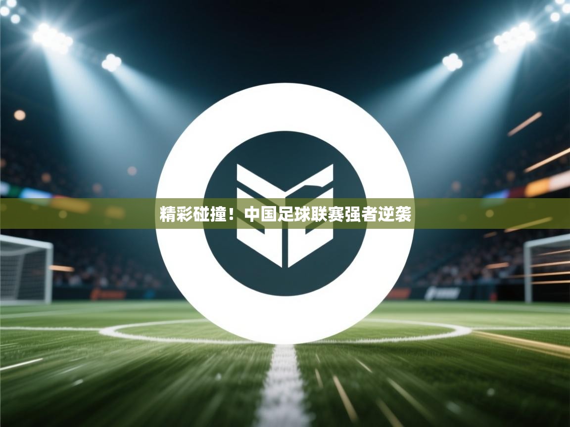 云开体育-精彩碰撞!中国足球联赛强者逆袭 第3张