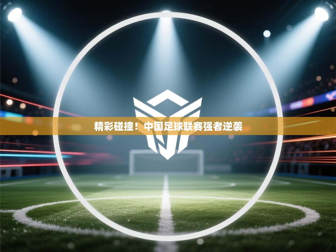 云开体育-精彩碰撞!中国足球联赛强者逆袭 第4张