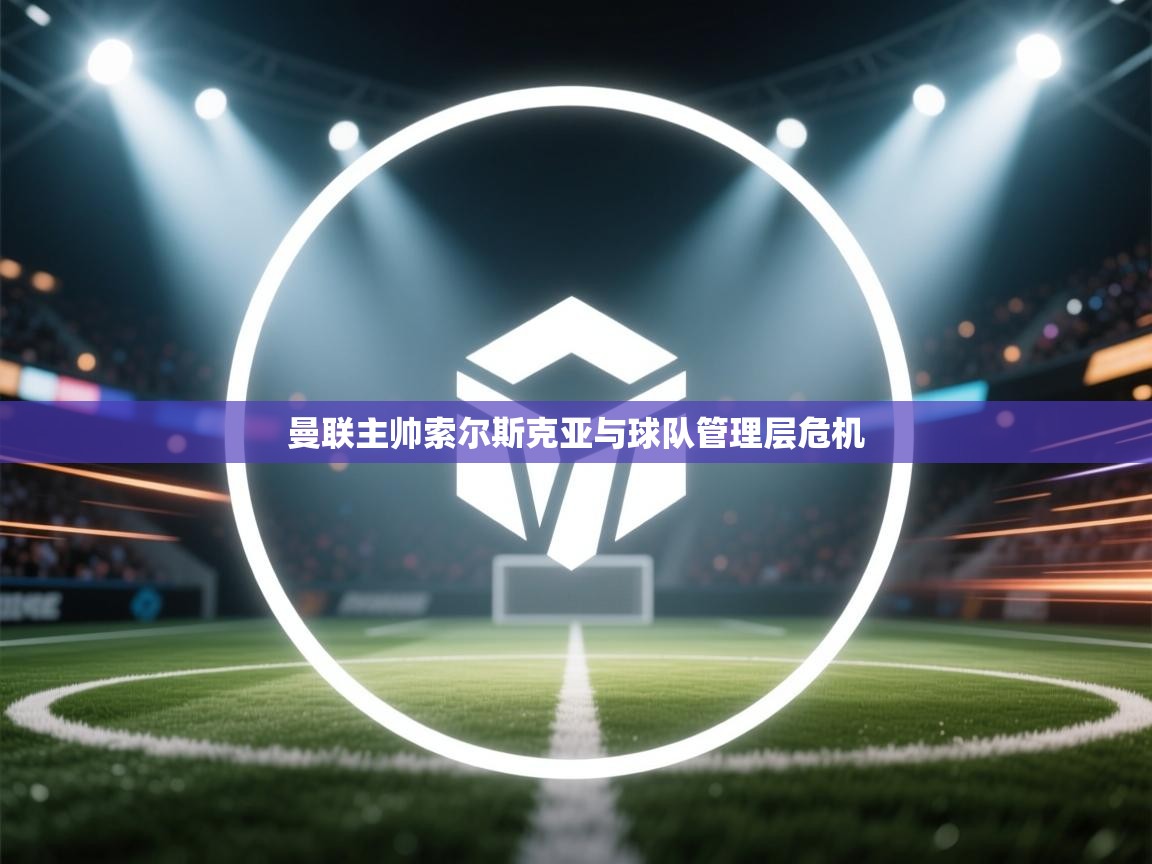 开云平台-曼联主帅索尔斯克亚与球队管理层危机  第1张