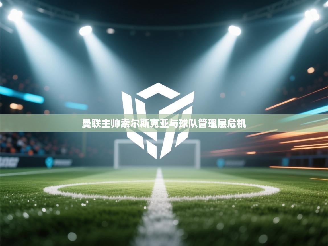 开云平台-曼联主帅索尔斯克亚与球队管理层危机  第3张