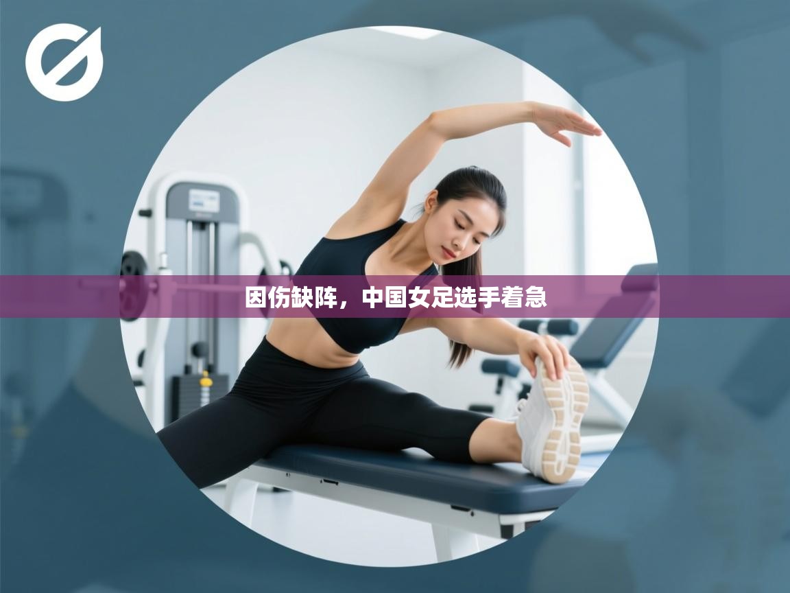 开云体育app登录入口-因伤缺阵,中国女足选手着急 第2张