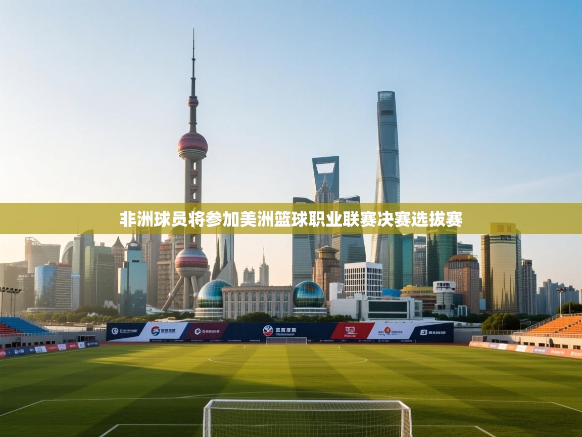 kaiyun开运·体育官方网站-非洲球员将参加美洲篮球职业联赛决赛选拔赛  第2张