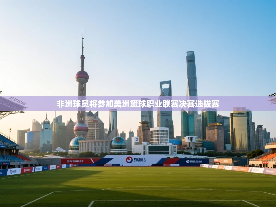 kaiyun开运·体育官方网站-非洲球员将参加美洲篮球职业联赛决赛选拔赛  第1张