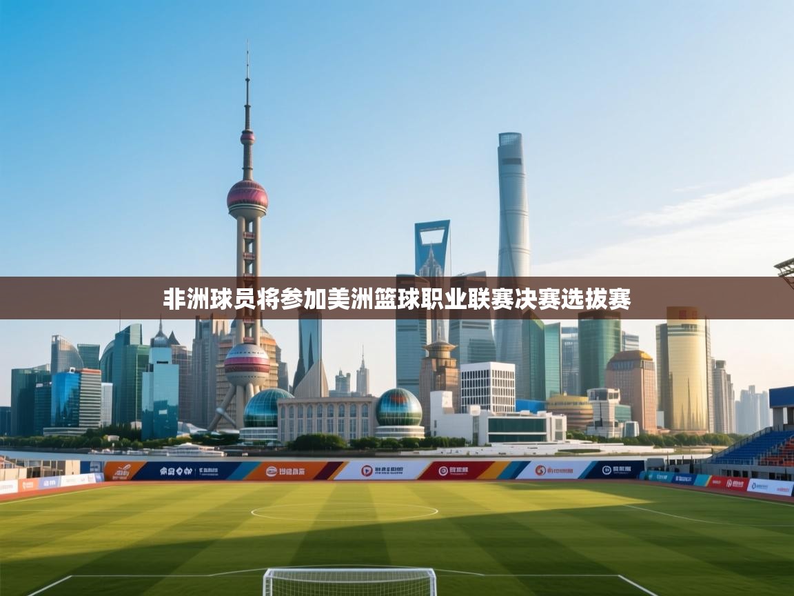 kaiyun开运·体育官方网站-非洲球员将参加美洲篮球职业联赛决赛选拔赛  第3张