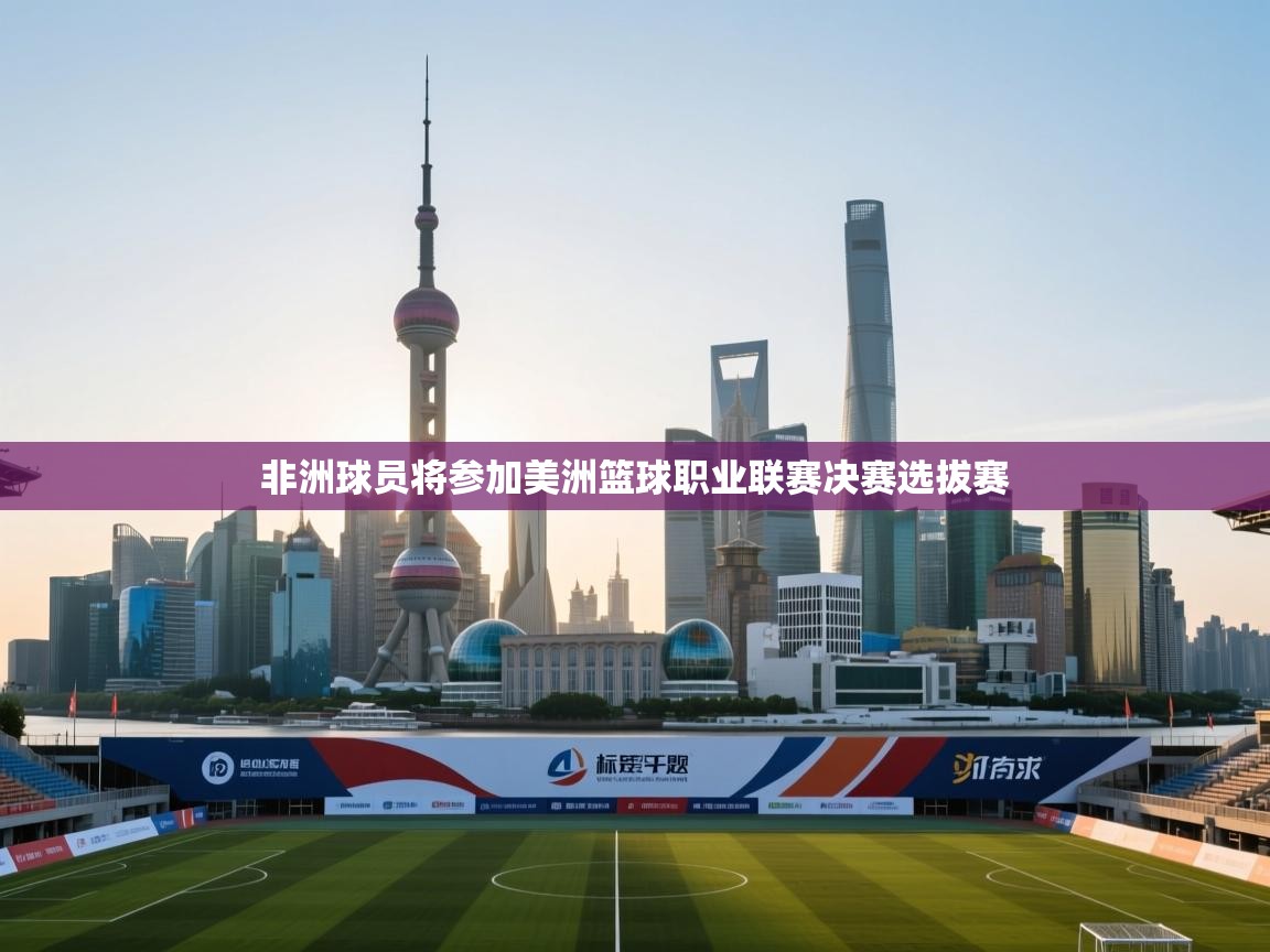 kaiyun开运·体育官方网站-非洲球员将参加美洲篮球职业联赛决赛选拔赛  第4张