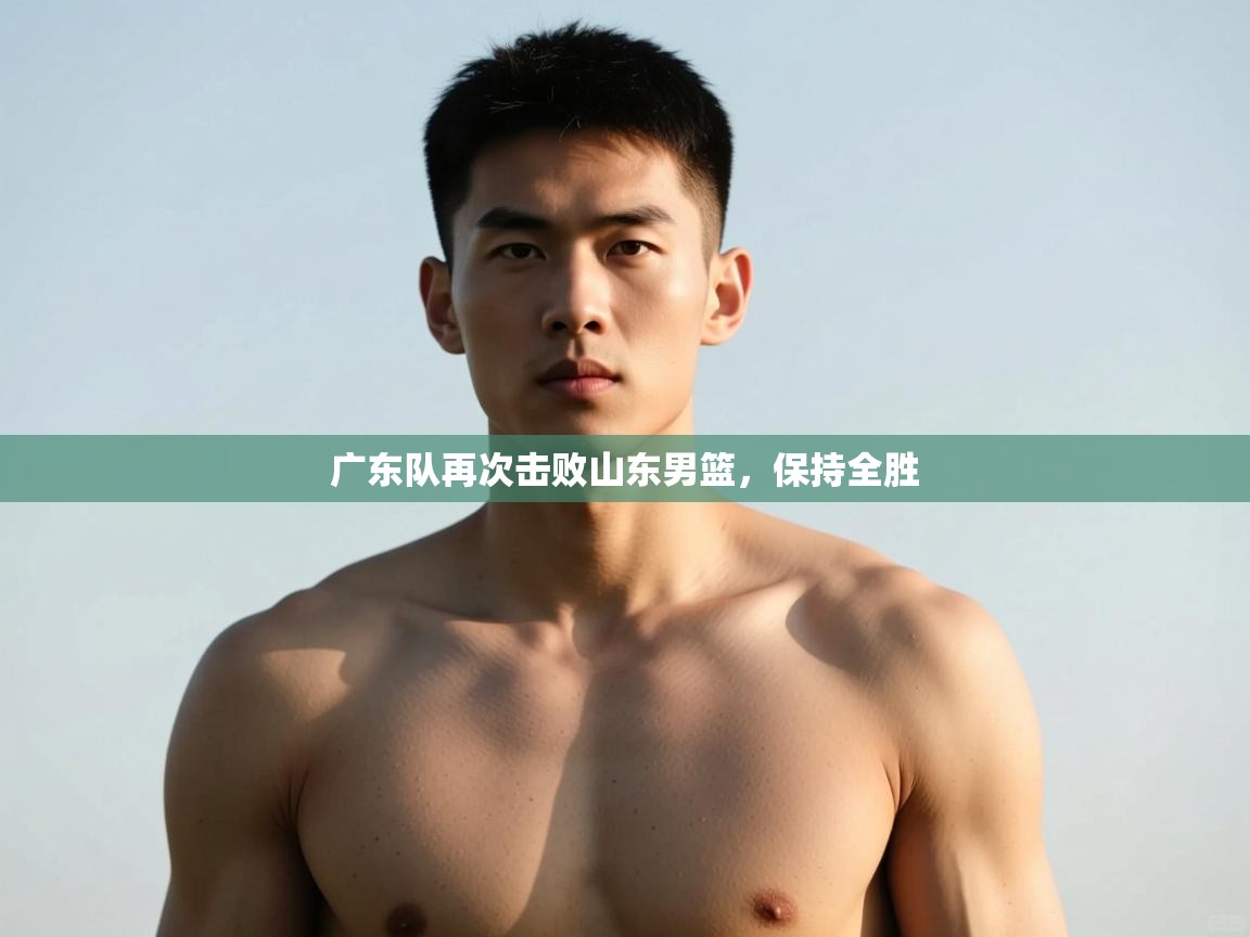 开云体育入口平台-广东队再次击败山东男篮，保持全胜  第1张