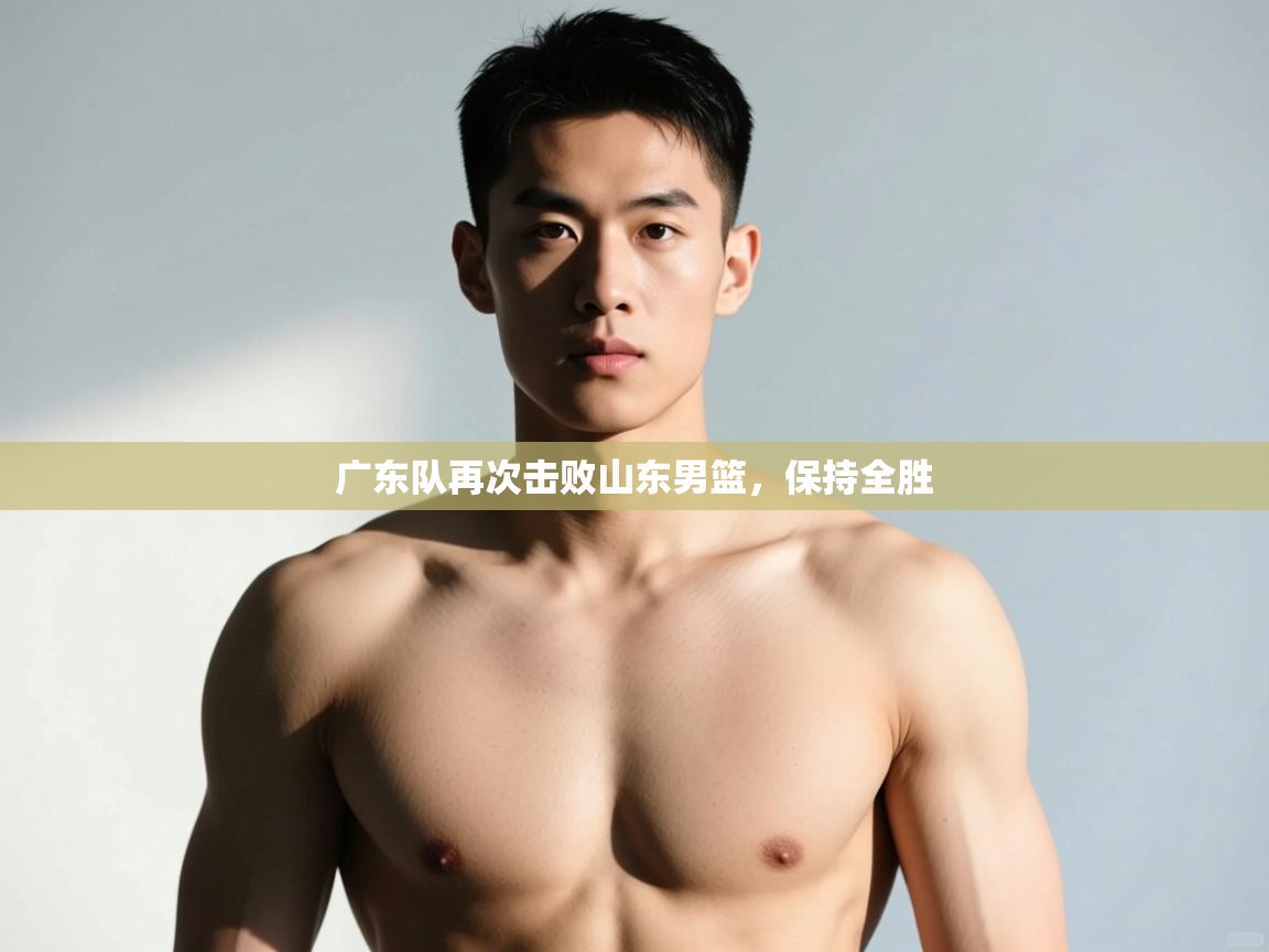 开云体育入口平台-广东队再次击败山东男篮，保持全胜  第2张