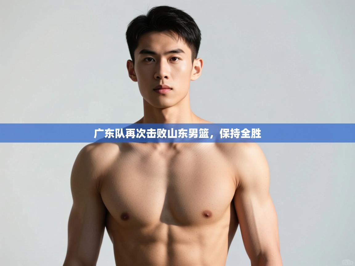 开云体育入口平台-广东队再次击败山东男篮，保持全胜  第3张