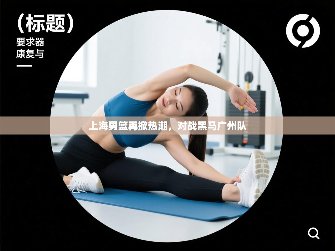 开云体育安卓APK下载-上海男篮再掀热潮，对战黑马广州队  第1张