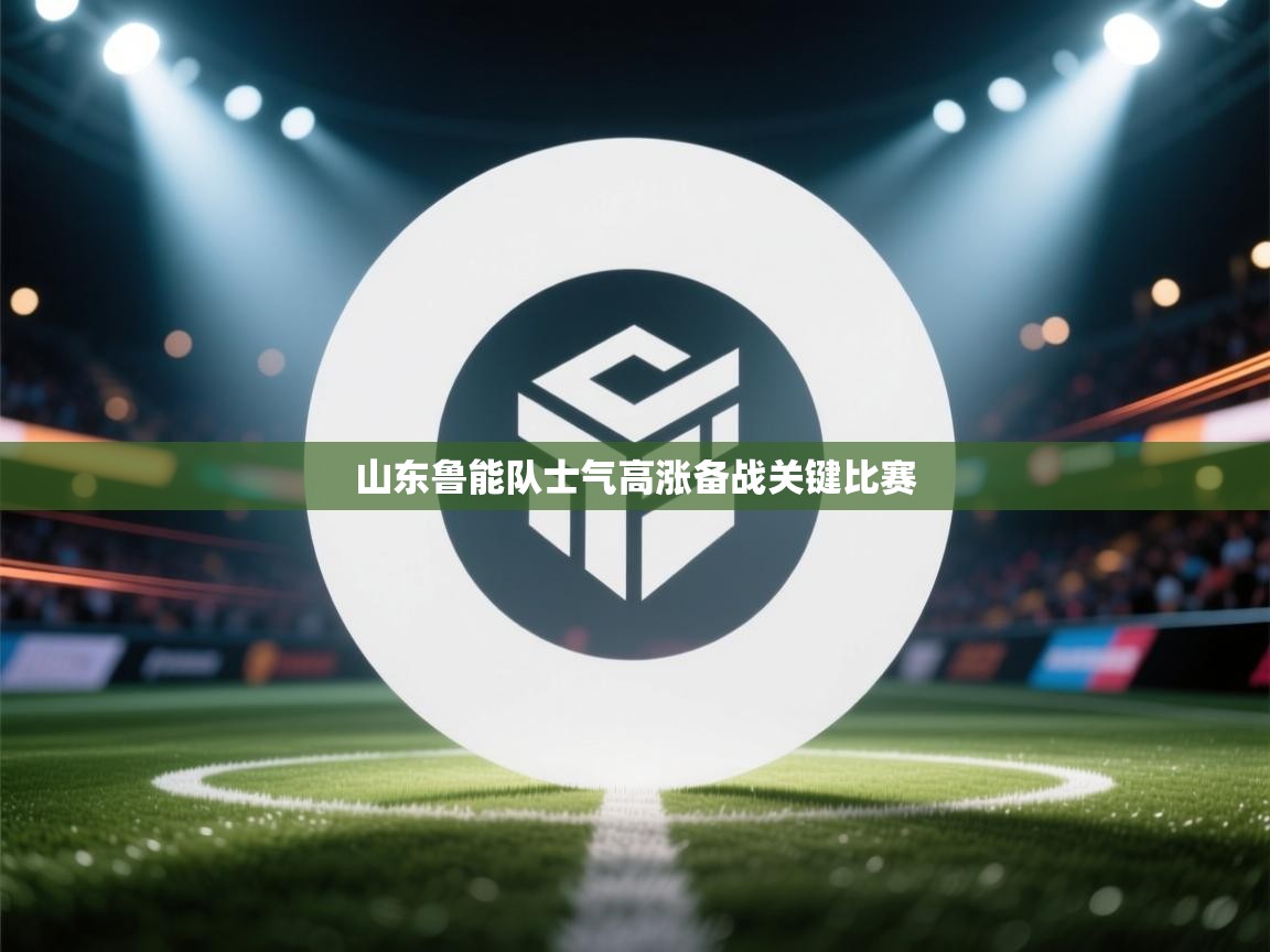 开云直播-山东鲁能队士气高涨备战关键比赛  第1张