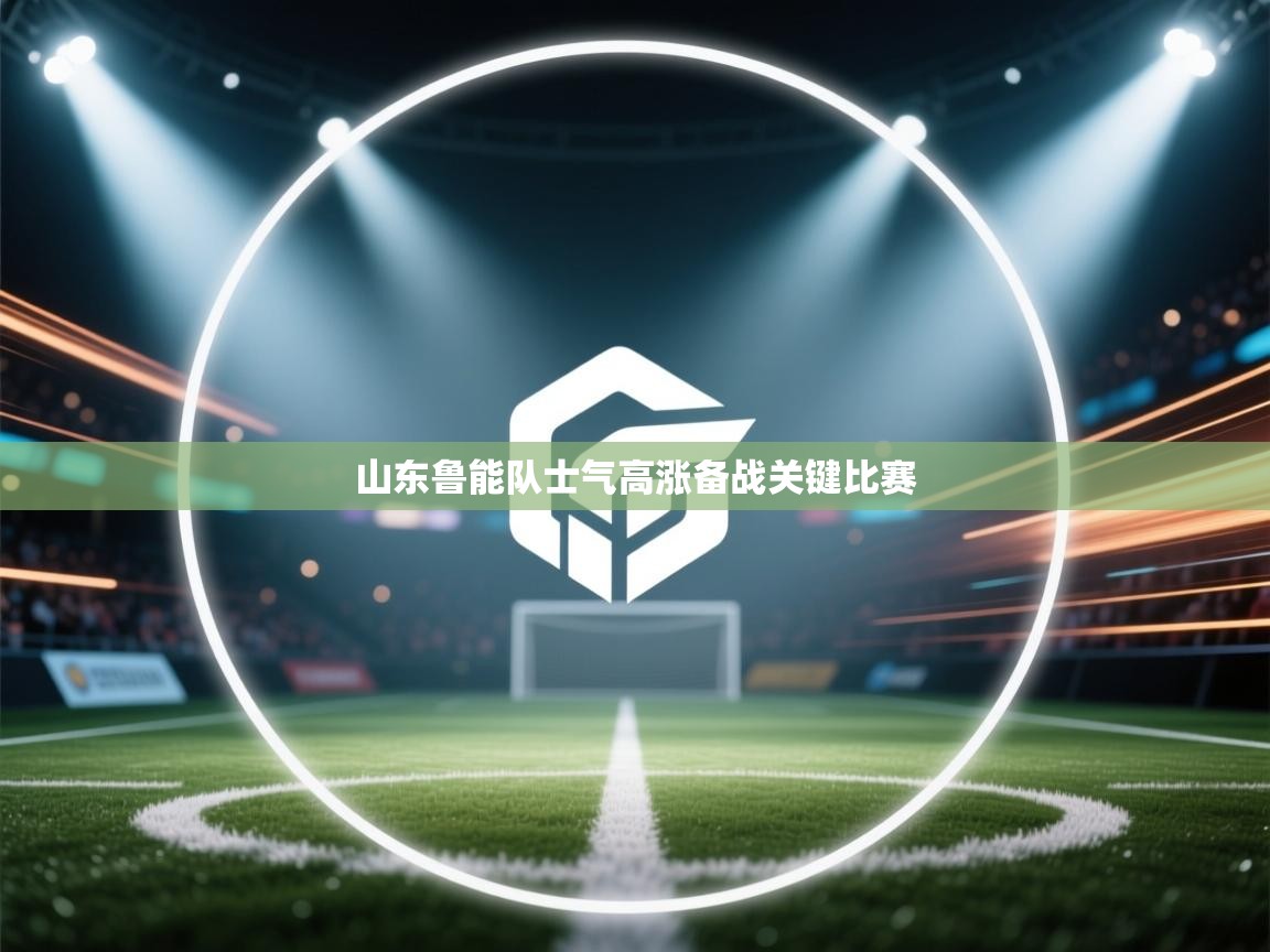 开云直播-山东鲁能队士气高涨备战关键比赛  第3张