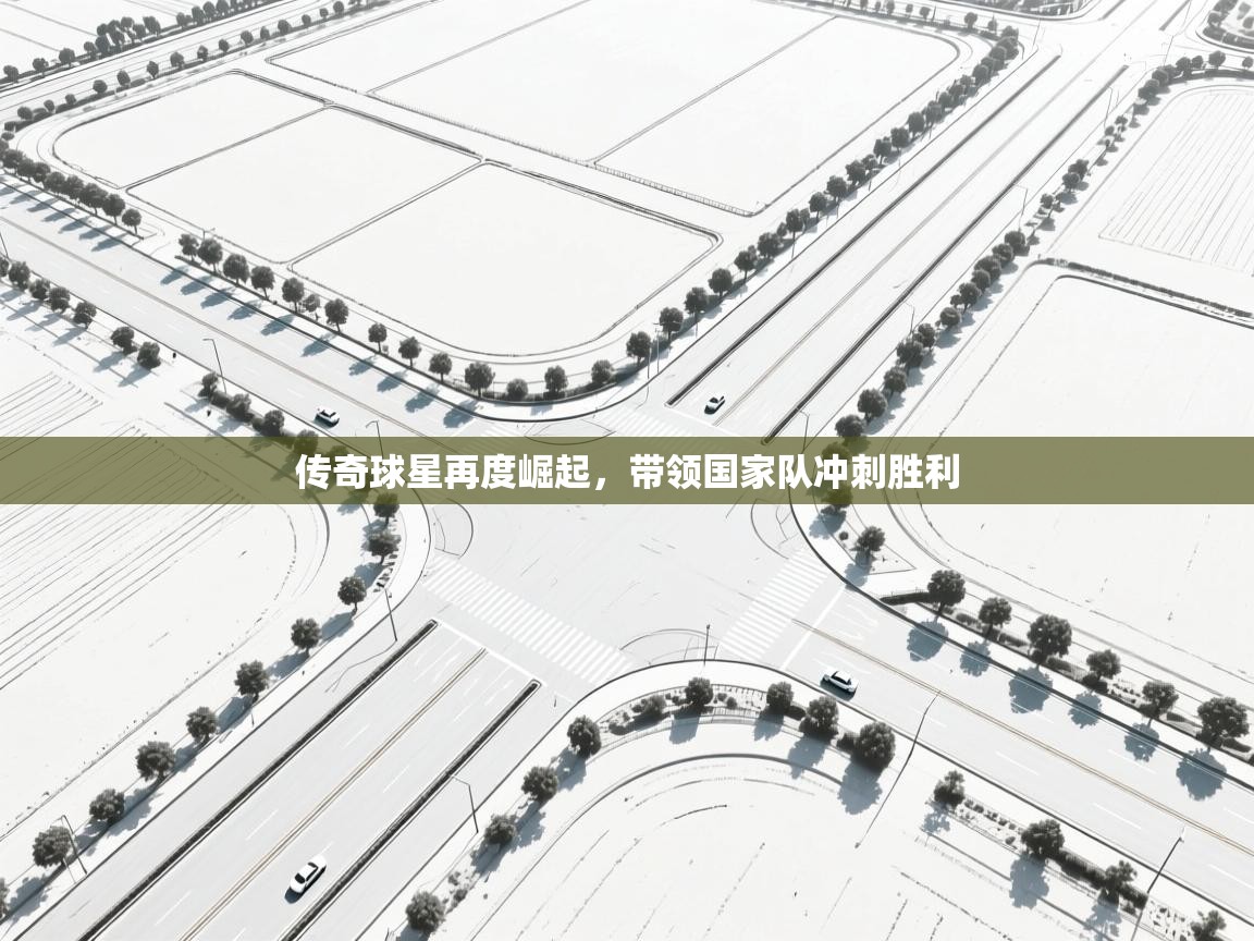 开云体育app下载官网-传奇球星再度崛起，带领国家队冲刺胜利  第1张